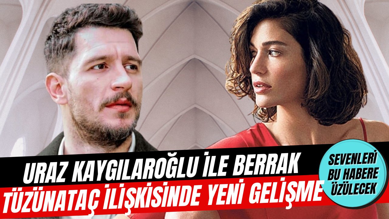 Uraz Kaygılaroğlu ile Berrak Tüzünataç ilişkisinde şok gelişme!